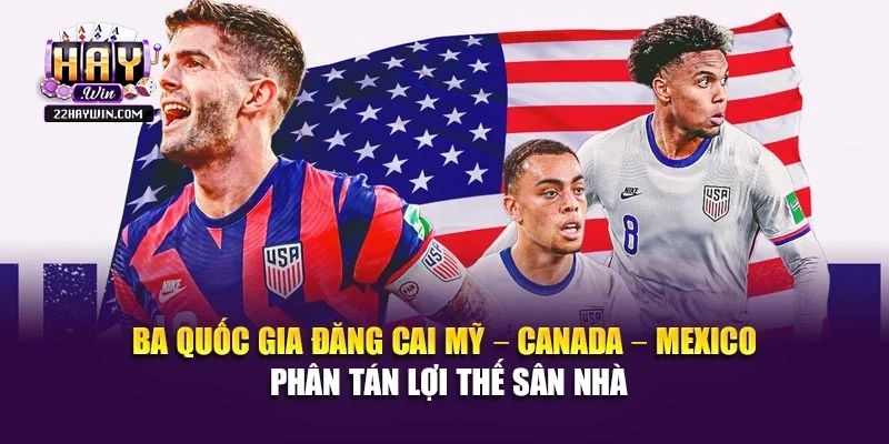 Ba quốc gia đăng cai Mỹ – Canada – Mexico phân tán lợi thế sân nhà