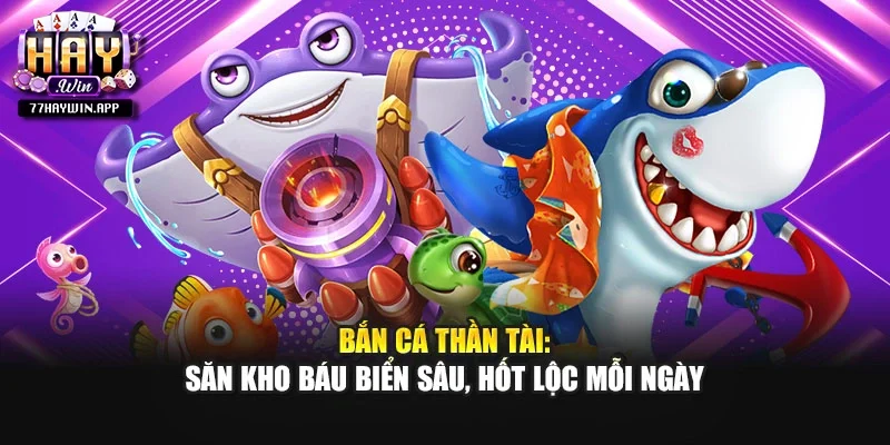 Bắn Cá Thần Tài: Săn Kho Báu Biển Sâu, Hốt Lộc Mỗi Ngày