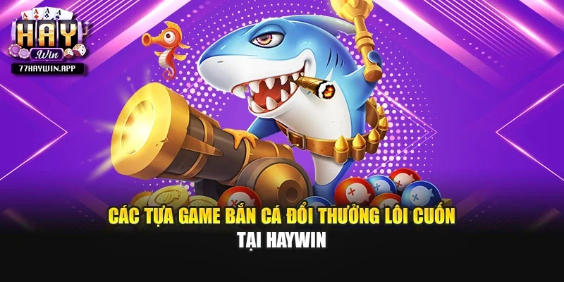 Các tựa game bắn cá đổi thưởng lôi cuốn tại Haywin