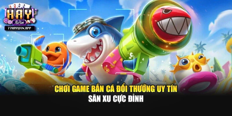 Chơi Game Bắn Cá Đổi Thưởng Uy Tín - Săn Xu Cực Đỉnh