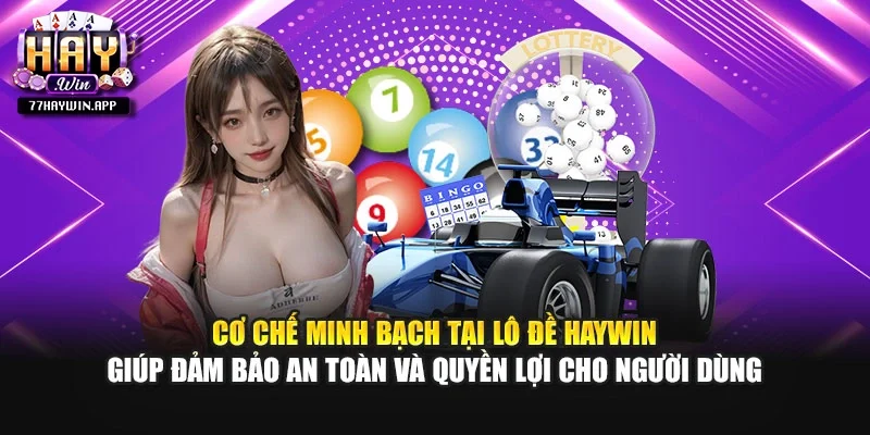 Cơ chế minh bạch tại lô đề Haywin giúp đảm bảo an toàn và quyền lợi cho người dùng