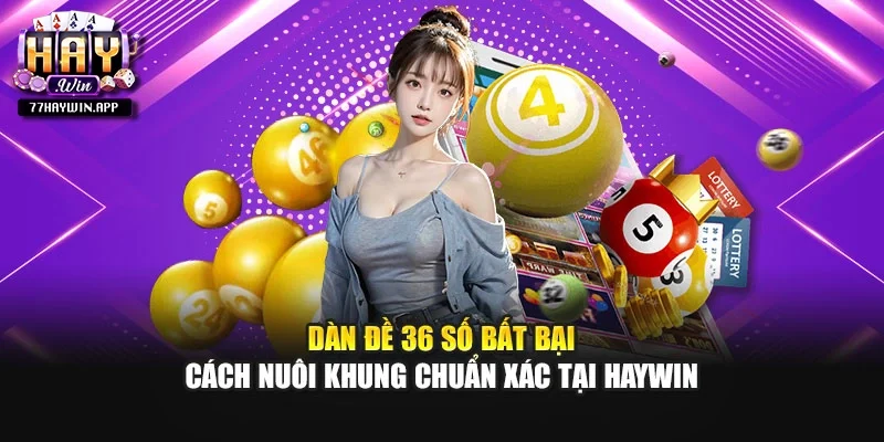 Dàn Đề 36 Số Bất Bại - Cách Nuôi Khung Chuẩn Xác Tại Haywin