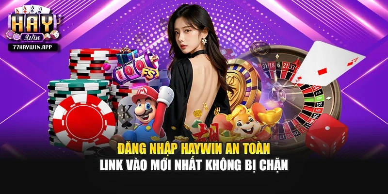 Đăng Nhập HAYWIN An Toàn - Link Vào Mới Nhất Không Bị Chặn