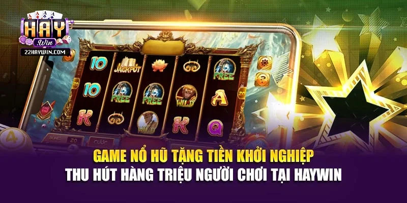 Game nổ hũ tặng tiền khởi nghiệp thu hút hàng triệu người chơi tại Haywin 