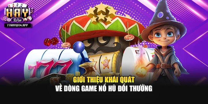 Giới thiệu khái quát về dòng game nổ hũ đổi thưởng