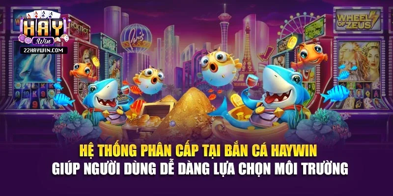 Hệ thống phân cấp tại bắn cá Haywin giúp người dùng dễ dàng lựa chọn môi trường