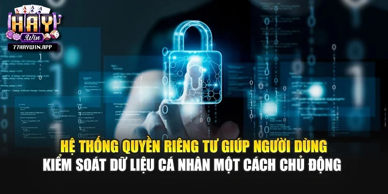 Hệ thống quyền riêng tư giúp người dùng kiểm soát dữ liệu cá nhân một cách chủ động 