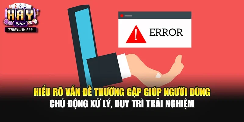 Hiểu rõ vấn đề thường gặp giúp người dùng chủ động xử lý, duy trì trải nghiệm