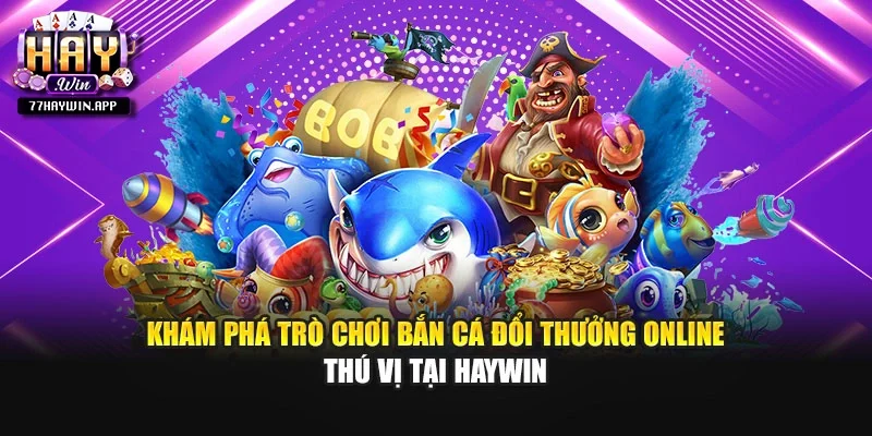 Khám phá trò chơi bắn cá đổi thưởng online thú vị tại Haywin