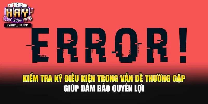 Kiểm tra kỹ điều kiện trong vấn đề thường gặp giúp đảm bảo quyền lợi