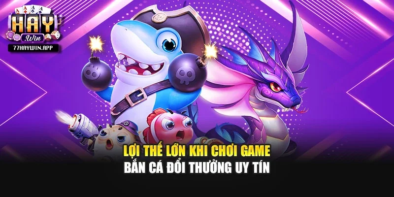 Lợi thế lớn khi chơi game bắn cá đổi thưởng uy tín