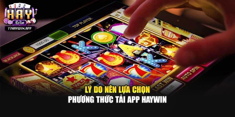 Lý do nên lựa chọn phương thức tải app Haywin
