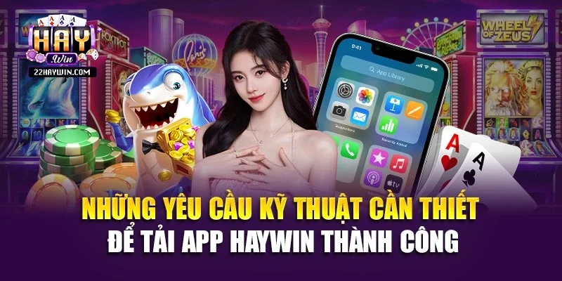 Những yêu cầu kỹ thuật cần thiết để tải app Haywin thành công