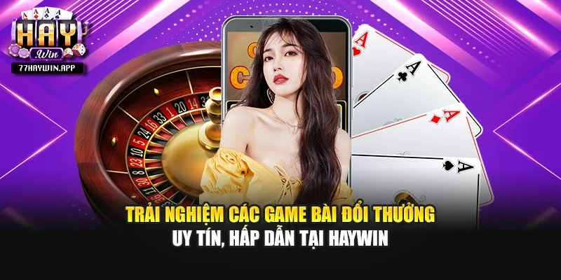Trải nghiệm các game bài đổi thưởng uy tín, hấp dẫn tại Haywin