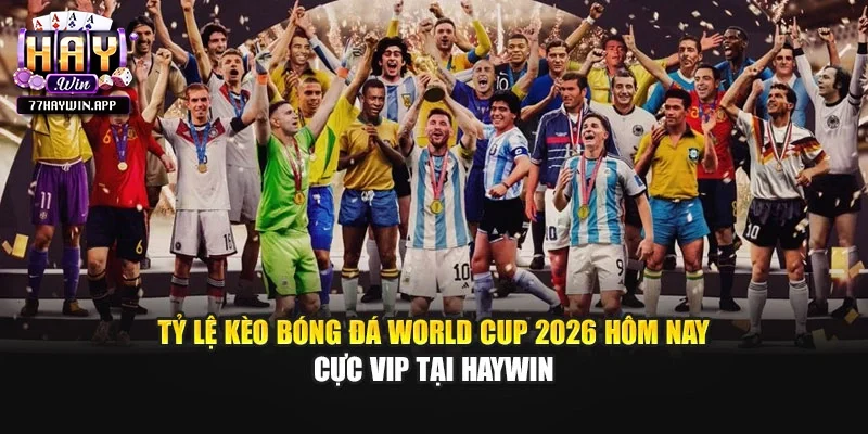 Tỷ Lệ Kèo Bóng Đá World Cup 2026 Hôm Nay Cực Vip Tại Haywin