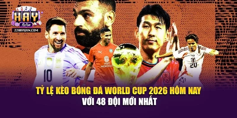 Tỷ lệ kèo bóng đá World Cup 2026 hôm nay với 48 đội mới nhất